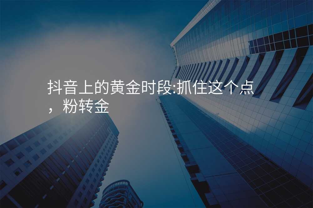 抖音上的黄金时段:抓住这个点,粉转金